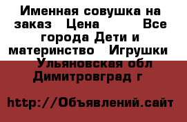 Именная совушка на заказ › Цена ­ 600 - Все города Дети и материнство » Игрушки   . Ульяновская обл.,Димитровград г.